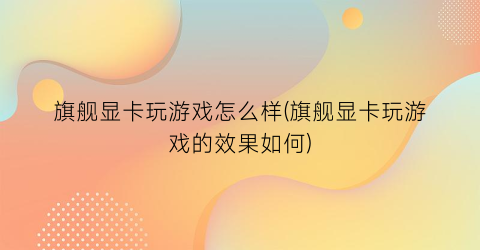 “旗舰显卡玩游戏怎么样(旗舰显卡玩游戏的效果如何)