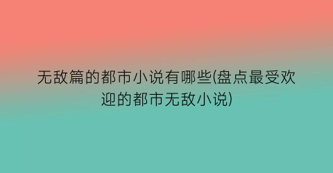 无敌篇的都市小说有哪些(盘点最受欢迎的都市无敌小说)