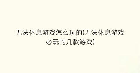 “无法休息游戏怎么玩的(无法休息游戏必玩的几款游戏)