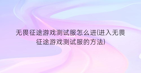 “无畏征途游戏测试服怎么进(进入无畏征途游戏测试服的方法)