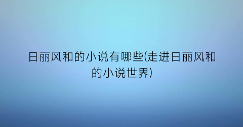 日丽风和的小说有哪些(走进日丽风和的小说世界)