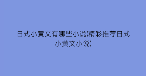 日式小黄文有哪些小说(精彩推荐日式小黄文小说)