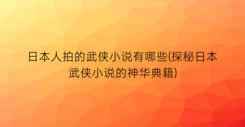 日本人拍的武侠小说有哪些(探秘日本武侠小说的神华典籍)