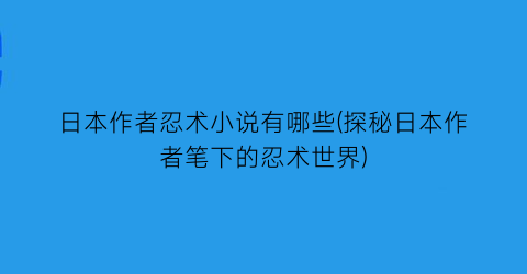 日本作者忍术小说有哪些(探秘日本作者笔下的忍术世界)