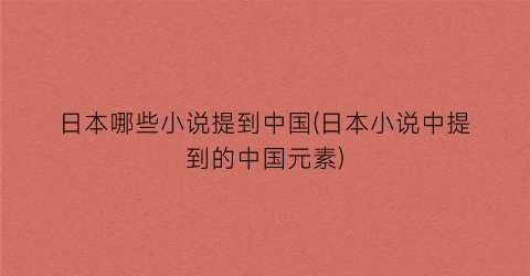 日本哪些小说提到中国(日本小说中提到的中国元素)