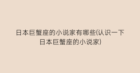日本巨蟹座的小说家有哪些(认识一下日本巨蟹座的小说家)