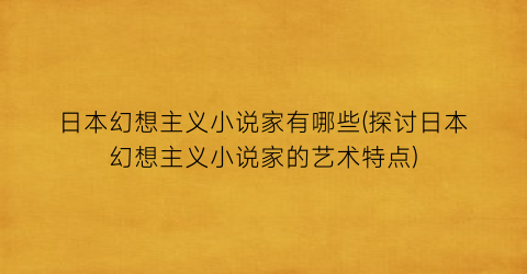 日本幻想主义小说家有哪些(探讨日本幻想主义小说家的艺术特点)