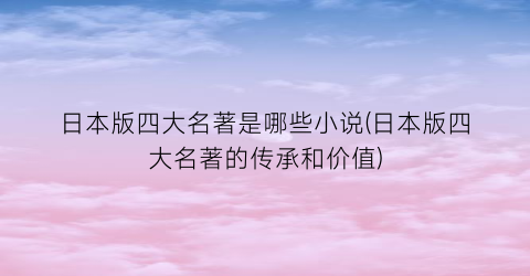 日本版四大名著是哪些小说(日本版四大名著的传承和价值)