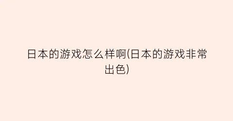 “日本的游戏怎么样啊(日本的游戏非常出色)