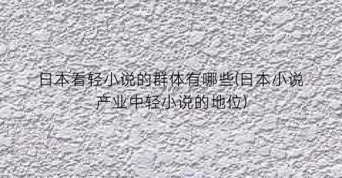 日本看轻小说的群体有哪些(日本小说产业中轻小说的地位)