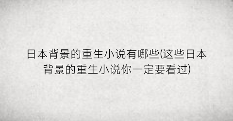 日本背景的重生小说有哪些(这些日本背景的重生小说你一定要看过)