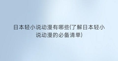 日本轻小说动漫有哪些(了解日本轻小说动漫的必备清单)