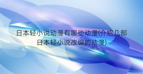 日本轻小说动漫有哪些动漫(介绍几部日本轻小说改编的动漫)