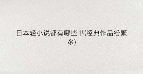 日本轻小说都有哪些书(经典作品纷繁多)