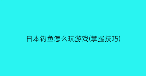 “日本钓鱼怎么玩游戏(掌握技巧)