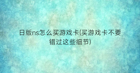 日版ns怎么买游戏卡(买游戏卡不要错过这些细节)