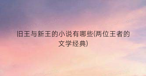 旧王与新王的小说有哪些(两位王者的文学经典)