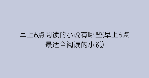 早上6点阅读的小说有哪些(早上6点最适合阅读的小说)