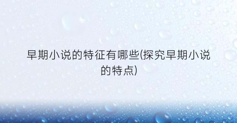 早期小说的特征有哪些(探究早期小说的特点)
