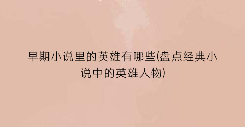 早期小说里的英雄有哪些(盘点经典小说中的英雄人物)