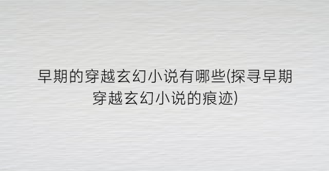 早期的穿越玄幻小说有哪些(探寻早期穿越玄幻小说的痕迹)