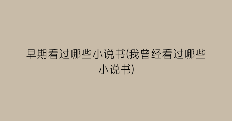 早期看过哪些小说书(我曾经看过哪些小说书)
