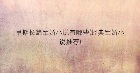 早期长篇军婚小说有哪些(经典军婚小说推荐)