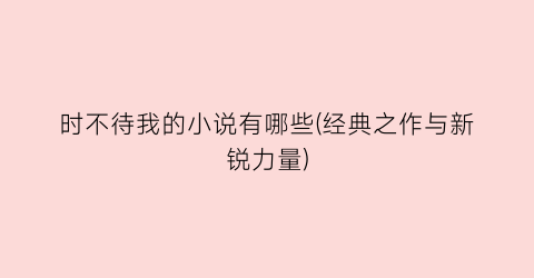时不待我的小说有哪些(经典之作与新锐力量)