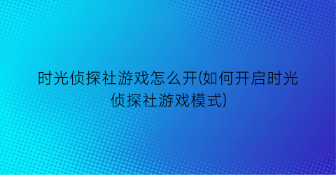 “时光侦探社游戏怎么开(如何开启时光侦探社游戏模式)