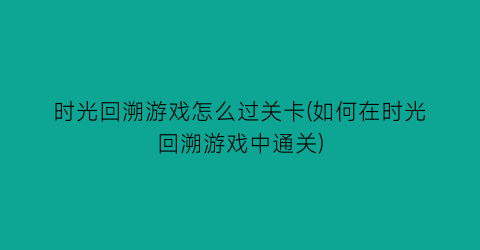 时光回溯游戏怎么过关卡(如何在时光回溯游戏中通关)