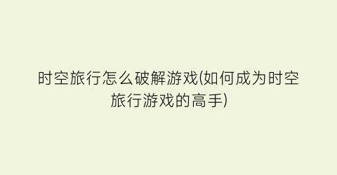 “时空旅行怎么破解游戏(如何成为时空旅行游戏的高手)