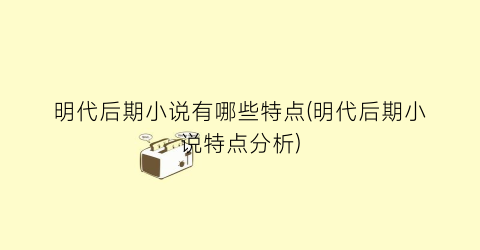 明代后期小说有哪些特点(明代后期小说特点分析)