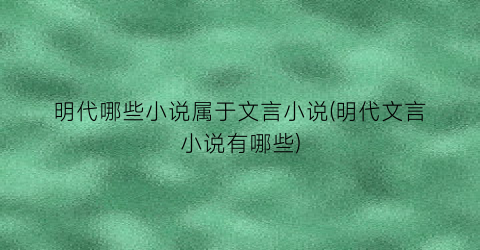 明代哪些小说属于文言小说(明代文言小说有哪些)
