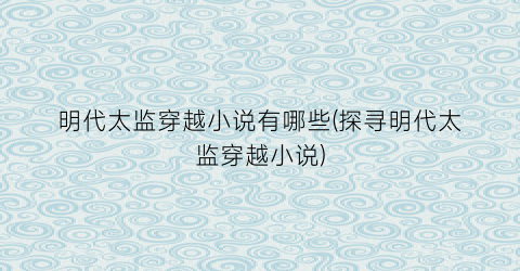 明代太监穿越小说有哪些(探寻明代太监穿越小说)