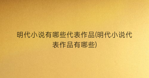 明代小说有哪些代表作品(明代小说代表作品有哪些)