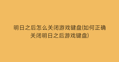 “明日之后怎么关闭游戏键盘(如何正确关闭明日之后游戏键盘)