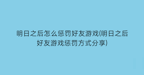 明日之后怎么惩罚好友游戏(明日之后好友游戏惩罚方式分享)