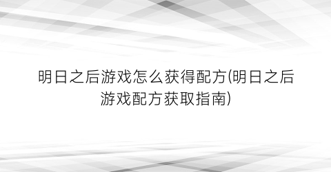 明日之后游戏怎么获得配方(明日之后游戏配方获取指南)