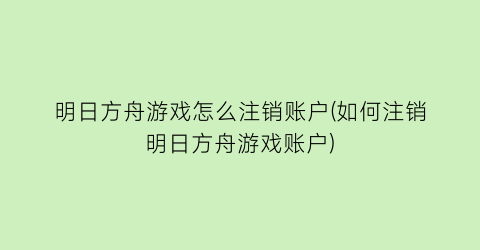 “明日方舟游戏怎么注销账户(如何注销明日方舟游戏账户)