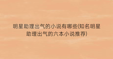 明星助理出气的小说有哪些(知名明星助理出气的六本小说推荐)