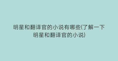 明星和翻译官的小说有哪些(了解一下明星和翻译官的小说)