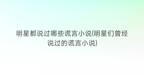 明星都说过哪些谎言小说(明星们曾经说过的谎言小说)