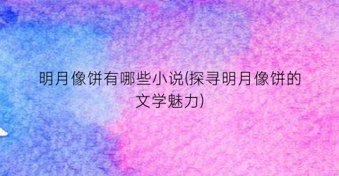 明月像饼有哪些小说(探寻明月像饼的文学魅力)