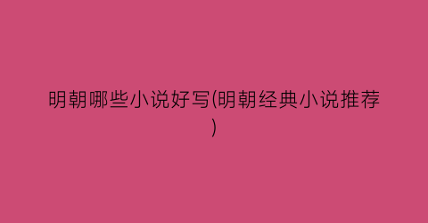 明朝哪些小说好写(明朝经典小说推荐)