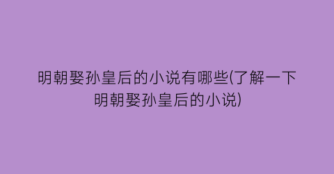 明朝娶孙皇后的小说有哪些(了解一下明朝娶孙皇后的小说)