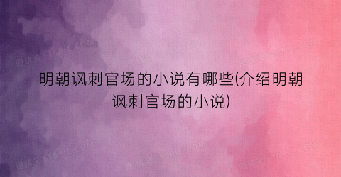 明朝讽刺官场的小说有哪些(介绍明朝讽刺官场的小说)