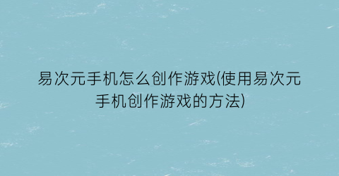 “易次元手机怎么创作游戏(使用易次元手机创作游戏的方法)