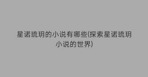星诺琉玥的小说有哪些(探索星诺琉玥小说的世界)