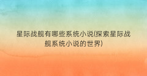 星际战舰有哪些系统小说(探索星际战舰系统小说的世界)