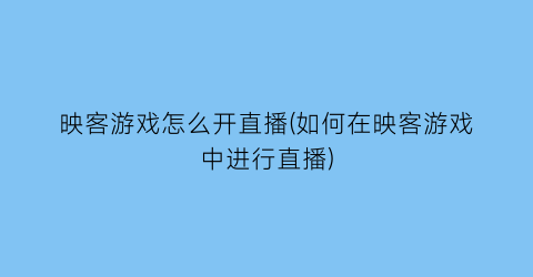 “映客游戏怎么开直播(如何在映客游戏中进行直播)